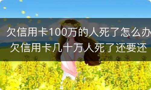欠信用卡100万的人死了怎么办 欠信用卡几十万人死了还要还么