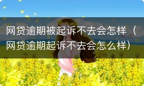 网贷逾期被起诉不去会怎样（网贷逾期起诉不去会怎么样）