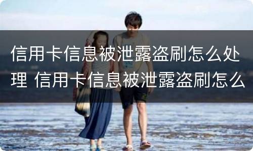 信用卡信息被泄露盗刷怎么处理 信用卡信息被泄露盗刷怎么处理呢