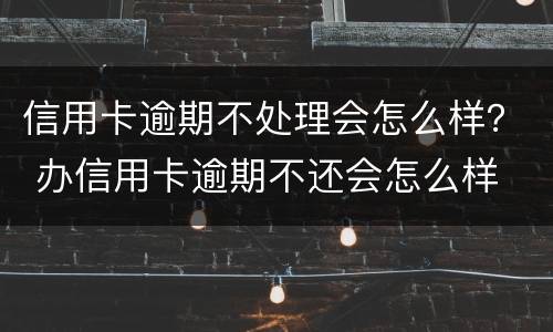 信用卡逾期不处理会怎么样？ 办信用卡逾期不还会怎么样