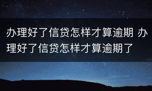 办理好了信贷怎样才算逾期 办理好了信贷怎样才算逾期了