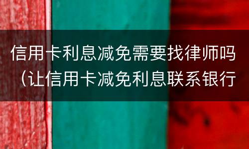 信用卡利息减免需要找律师吗（让信用卡减免利息联系银行还是律师）