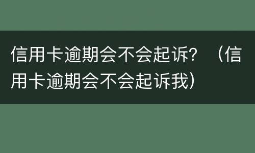 信用卡逾期会不会起诉？（信用卡逾期会不会起诉我）