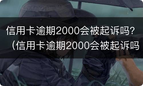 信用卡逾期2000会被起诉吗？（信用卡逾期2000会被起诉吗知乎）