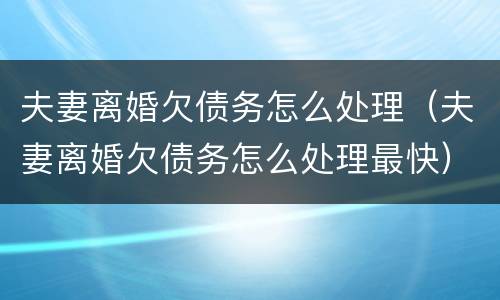 夫妻离婚欠债务怎么处理（夫妻离婚欠债务怎么处理最快）
