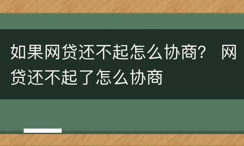 如果网贷还不起怎么协商？ 网贷还不起了怎么协商