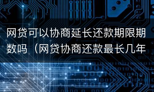 网贷可以协商延长还款期限期数吗（网贷协商还款最长几年）