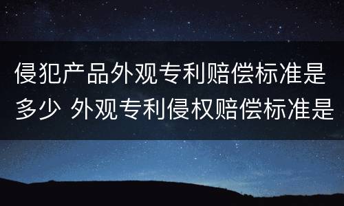 侵犯产品外观专利赔偿标准是多少 外观专利侵权赔偿标准是多少