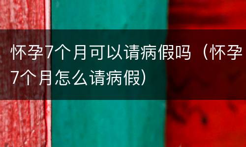 怀孕7个月可以请病假吗（怀孕7个月怎么请病假）