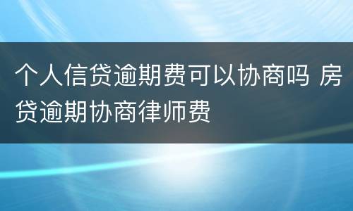 个人信贷逾期费可以协商吗 房贷逾期协商律师费