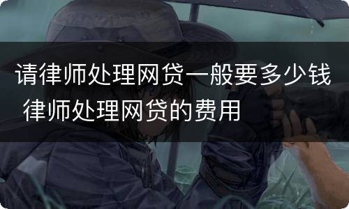 请律师处理网贷一般要多少钱 律师处理网贷的费用