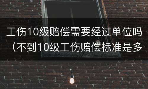 工伤10级赔偿需要经过单位吗（不到10级工伤赔偿标准是多少）