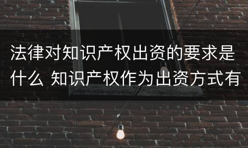 法律对知识产权出资的要求是什么 知识产权作为出资方式有什么特别要求