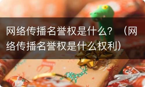 网络传播名誉权是什么？（网络传播名誉权是什么权利）