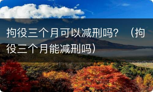 拘役三个月可以减刑吗？（拘役三个月能减刑吗）