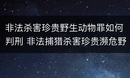 非法杀害珍贵野生动物罪如何判刑 非法捕猎杀害珍贵濒危野生动物罪量刑