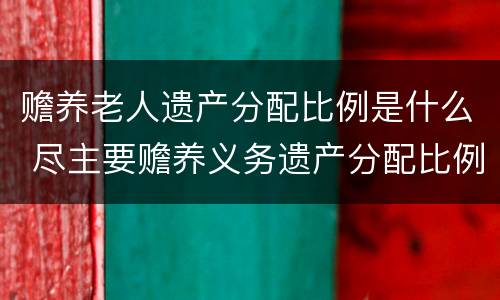 赡养老人遗产分配比例是什么 尽主要赡养义务遗产分配比例
