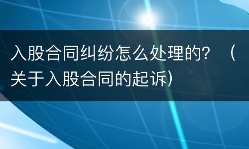 入股合同纠纷怎么处理的？（关于入股合同的起诉）