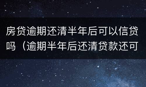 房贷逾期还清半年后可以信贷吗（逾期半年后还清贷款还可以贷吗）