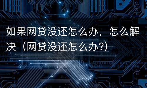 如果网贷没还怎么办，怎么解决（网贷没还怎么办?）