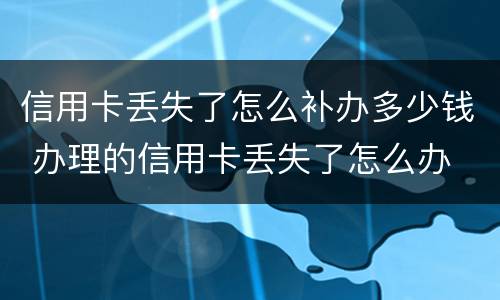 信用卡丢失了怎么补办多少钱 办理的信用卡丢失了怎么办