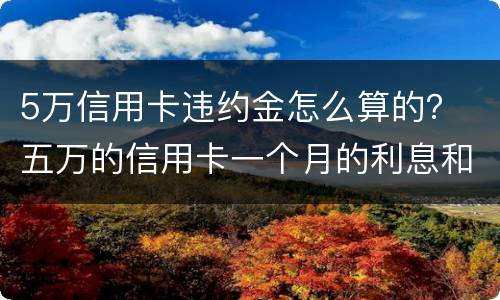 5万信用卡违约金怎么算的？ 五万的信用卡一个月的利息和违约金是多少