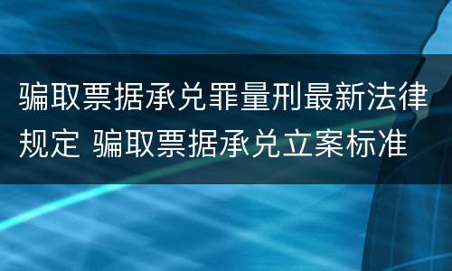 骗取票据承兑罪量刑最新法律规定 骗取票据承兑立案标准