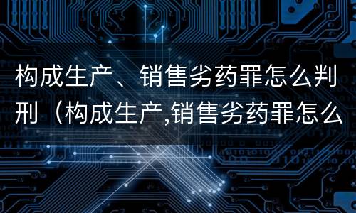 构成生产、销售劣药罪怎么判刑（构成生产,销售劣药罪怎么判刑的）