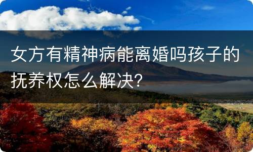 女方有精神病能离婚吗孩子的抚养权怎么解决？