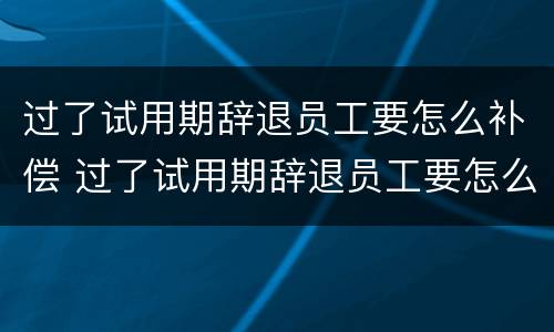 过了试用期辞退员工要怎么补偿 过了试用期辞退员工要怎么补偿呢