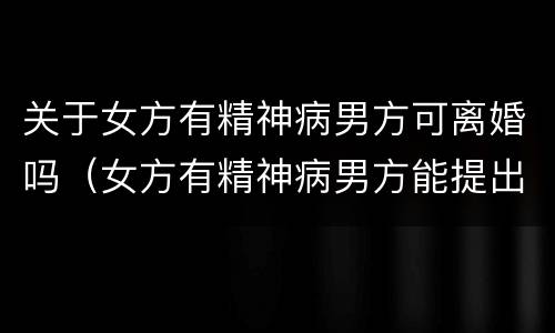 关于女方有精神病男方可离婚吗（女方有精神病男方能提出离婚吗孩子由男方抚养可以嘛）