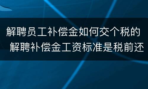 解聘员工补偿金如何交个税的 解聘补偿金工资标准是税前还是税后