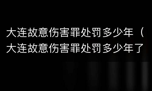 大连故意伤害罪处罚多少年（大连故意伤害罪处罚多少年了）