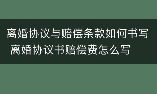 离婚协议与赔偿条款如何书写 离婚协议书赔偿费怎么写