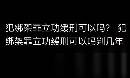 犯绑架罪立功缓刑可以吗？ 犯绑架罪立功缓刑可以吗判几年