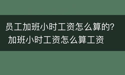 员工加班小时工资怎么算的？ 加班小时工资怎么算工资