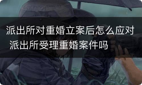 派出所对重婚立案后怎么应对 派出所受理重婚案件吗