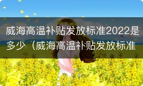 威海高温补贴发放标准2022是多少（威海高温补贴发放标准2021）