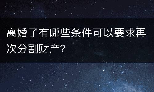 离婚了有哪些条件可以要求再次分割财产？