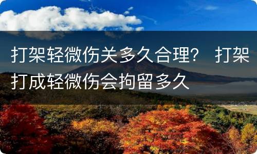 打架轻微伤关多久合理？ 打架打成轻微伤会拘留多久