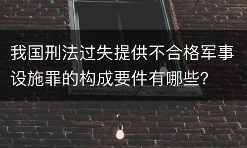 我国刑法过失提供不合格军事设施罪的构成要件有哪些？
