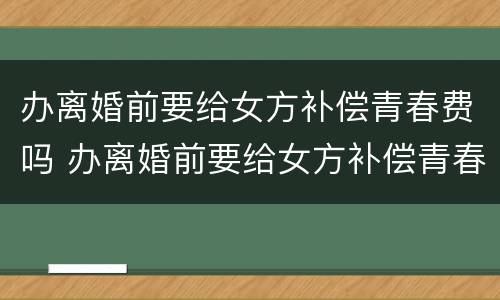 办离婚前要给女方补偿青春费吗 办离婚前要给女方补偿青春费吗合法吗