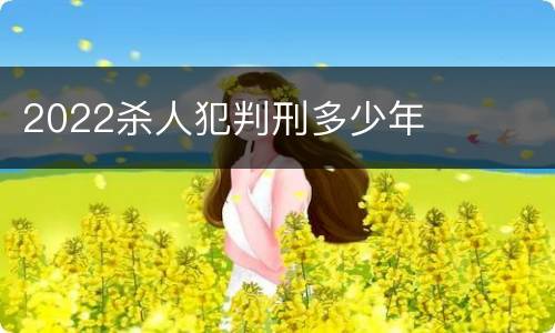 2022杀人犯判刑多少年