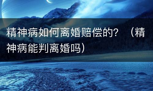 精神病如何离婚赔偿的？（精神病能判离婚吗）