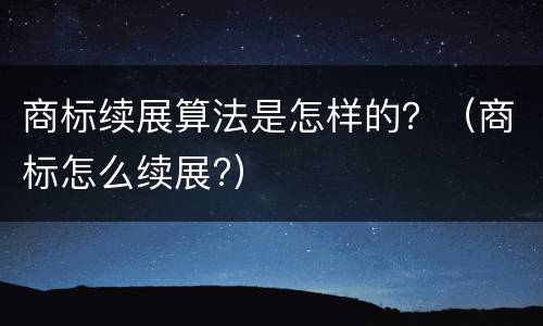 商标续展算法是怎样的？（商标怎么续展?）
