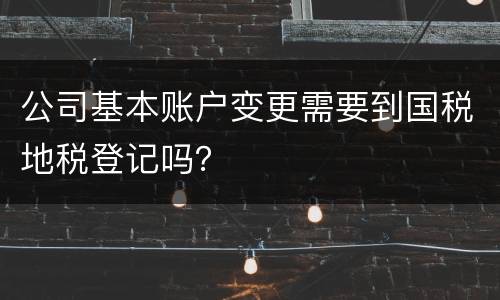 公司基本账户变更需要到国税地税登记吗？