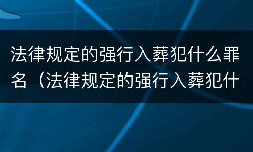 法律规定的强行入葬犯什么罪名（法律规定的强行入葬犯什么罪名最严重）