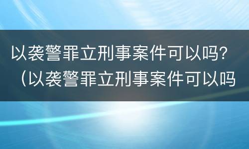 以袭警罪立刑事案件可以吗？（以袭警罪立刑事案件可以吗判几年）