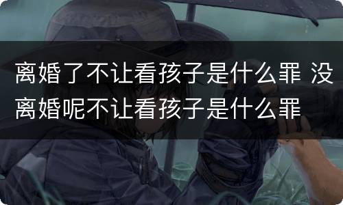 离婚了不让看孩子是什么罪 没离婚呢不让看孩子是什么罪