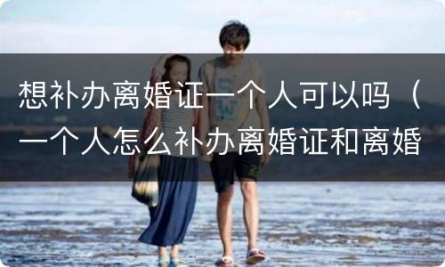 想补办离婚证一个人可以吗（一个人怎么补办离婚证和离婚协议吗）